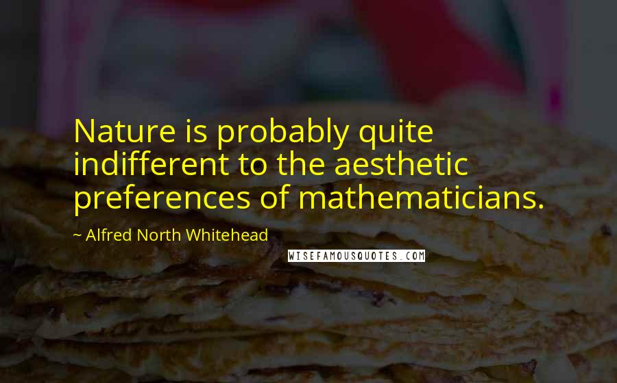 Alfred North Whitehead Quotes: Nature is probably quite indifferent to the aesthetic preferences of mathematicians.
