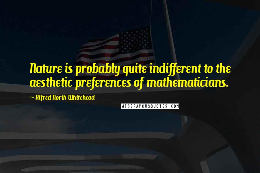 Alfred North Whitehead Quotes: Nature is probably quite indifferent to the aesthetic preferences of mathematicians.