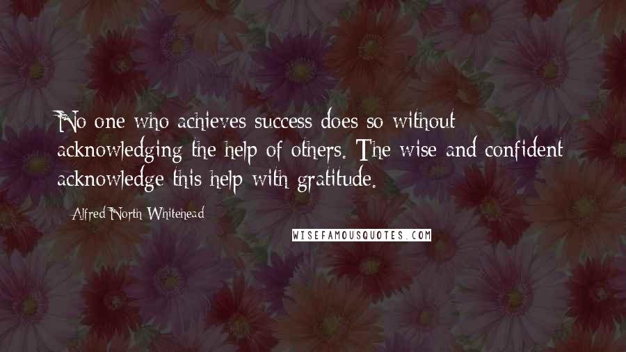 Alfred North Whitehead Quotes: No one who achieves success does so without acknowledging the help of others. The wise and confident acknowledge this help with gratitude.