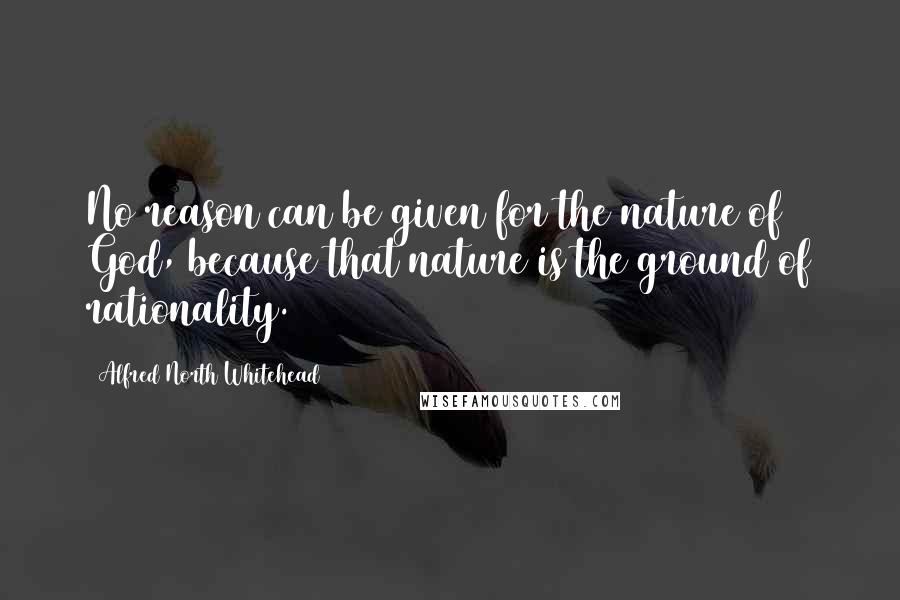 Alfred North Whitehead Quotes: No reason can be given for the nature of God, because that nature is the ground of rationality.