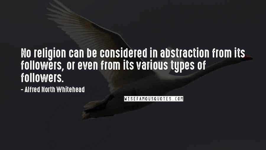 Alfred North Whitehead Quotes: No religion can be considered in abstraction from its followers, or even from its various types of followers.