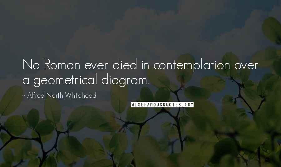 Alfred North Whitehead Quotes: No Roman ever died in contemplation over a geometrical diagram.