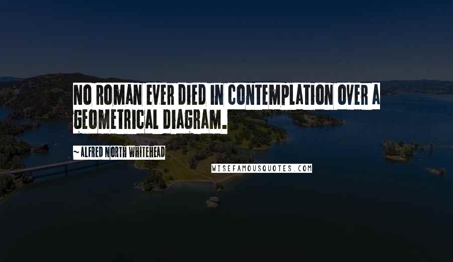 Alfred North Whitehead Quotes: No Roman ever died in contemplation over a geometrical diagram.