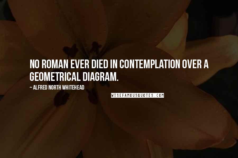 Alfred North Whitehead Quotes: No Roman ever died in contemplation over a geometrical diagram.