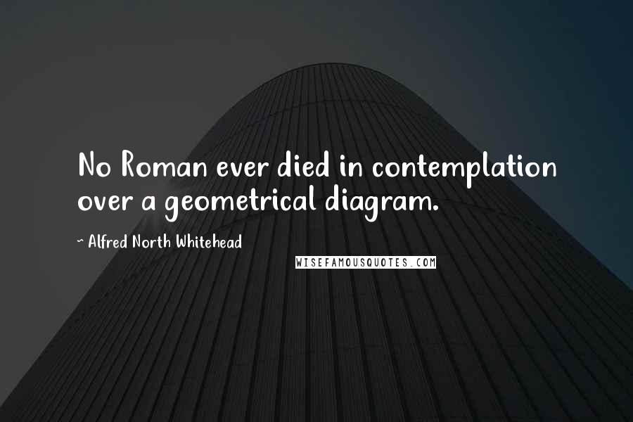 Alfred North Whitehead Quotes: No Roman ever died in contemplation over a geometrical diagram.