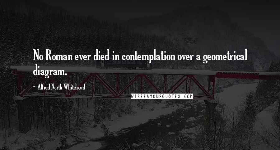 Alfred North Whitehead Quotes: No Roman ever died in contemplation over a geometrical diagram.