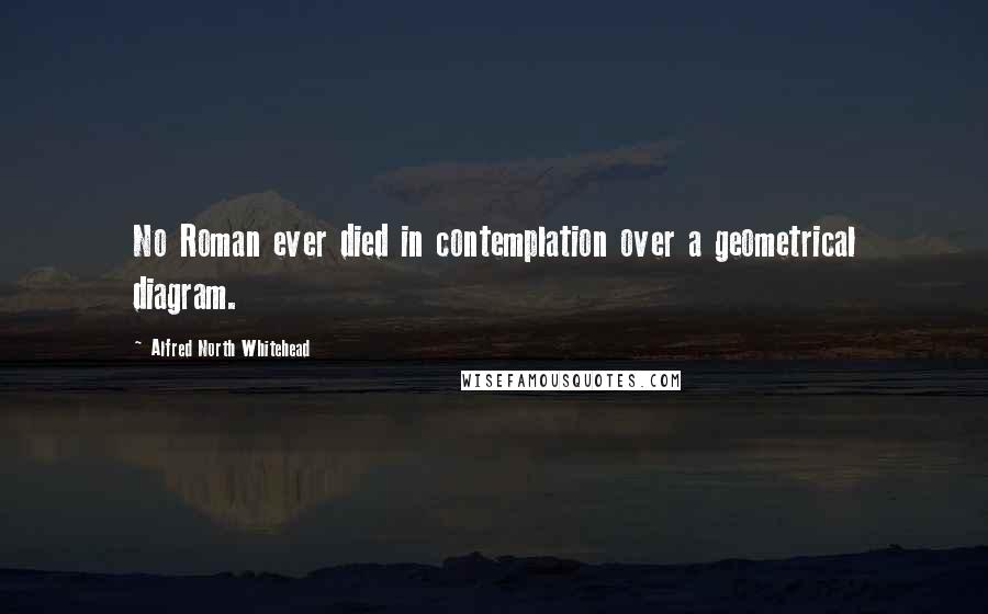 Alfred North Whitehead Quotes: No Roman ever died in contemplation over a geometrical diagram.
