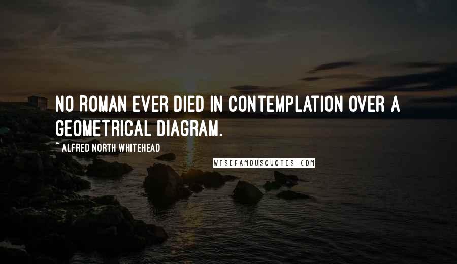 Alfred North Whitehead Quotes: No Roman ever died in contemplation over a geometrical diagram.