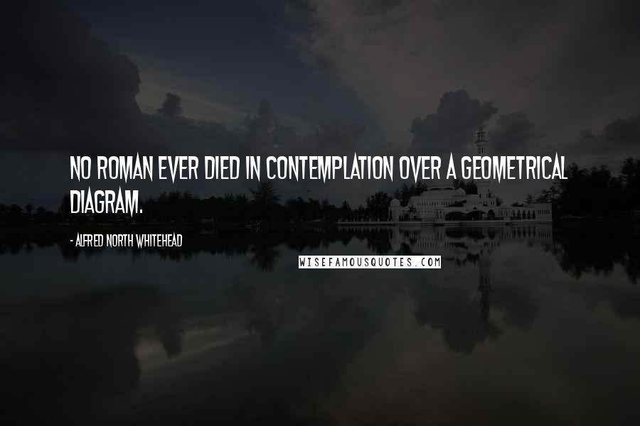 Alfred North Whitehead Quotes: No Roman ever died in contemplation over a geometrical diagram.