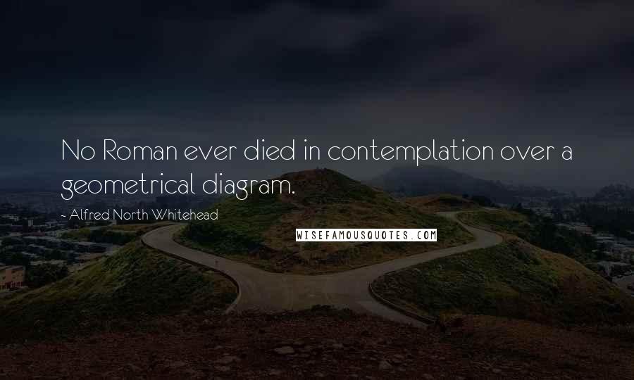 Alfred North Whitehead Quotes: No Roman ever died in contemplation over a geometrical diagram.