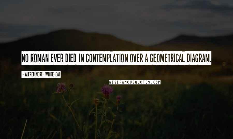 Alfred North Whitehead Quotes: No Roman ever died in contemplation over a geometrical diagram.