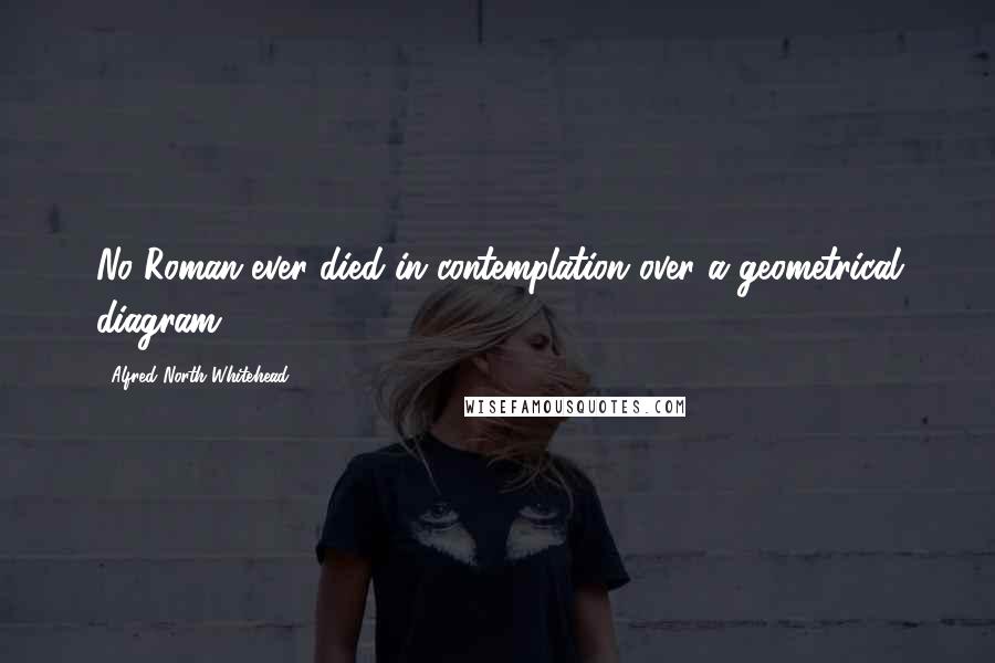Alfred North Whitehead Quotes: No Roman ever died in contemplation over a geometrical diagram.