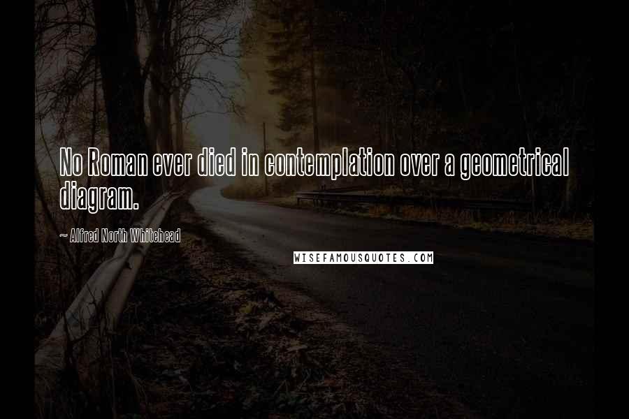 Alfred North Whitehead Quotes: No Roman ever died in contemplation over a geometrical diagram.