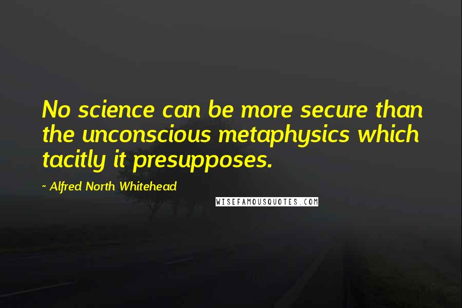 Alfred North Whitehead Quotes: No science can be more secure than the unconscious metaphysics which tacitly it presupposes.