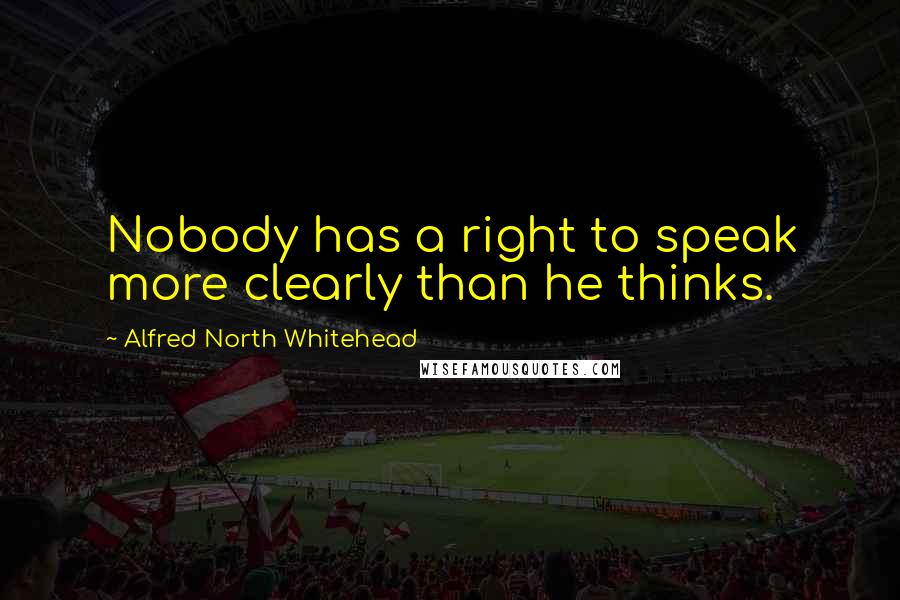 Alfred North Whitehead Quotes: Nobody has a right to speak more clearly than he thinks.