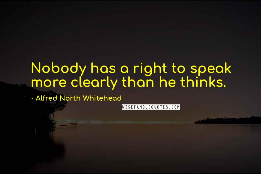 Alfred North Whitehead Quotes: Nobody has a right to speak more clearly than he thinks.