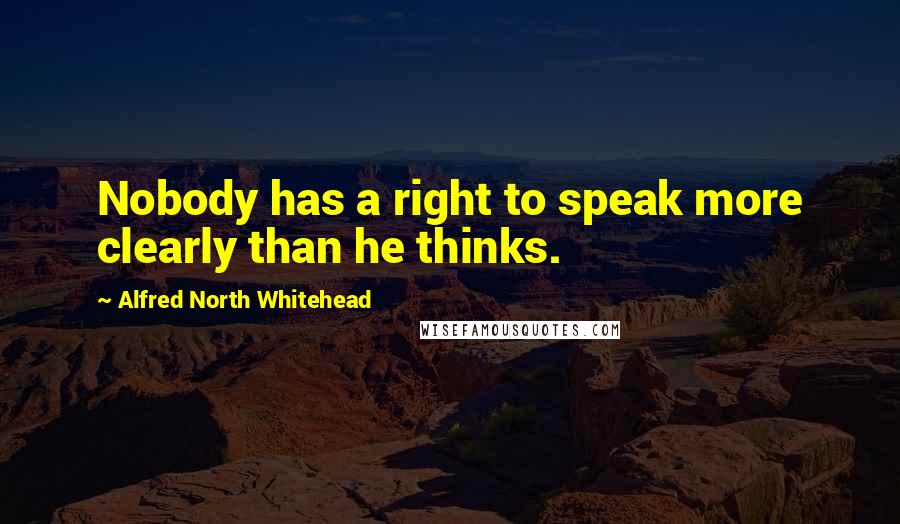 Alfred North Whitehead Quotes: Nobody has a right to speak more clearly than he thinks.