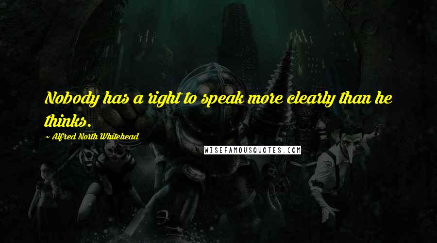 Alfred North Whitehead Quotes: Nobody has a right to speak more clearly than he thinks.