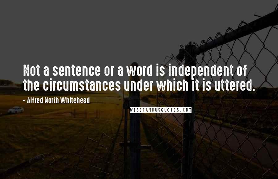 Alfred North Whitehead Quotes: Not a sentence or a word is independent of the circumstances under which it is uttered.