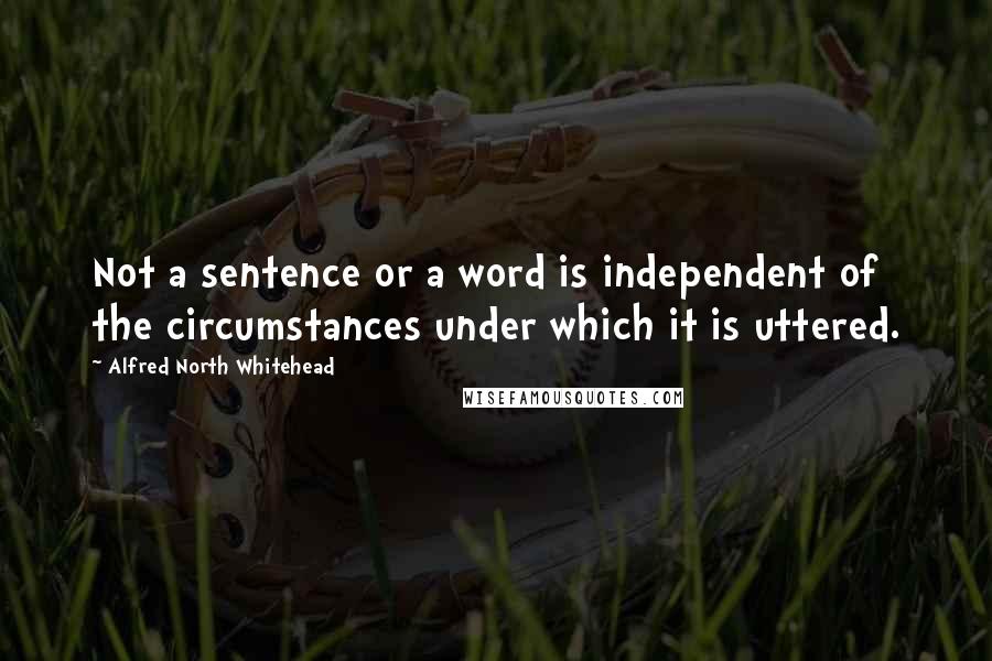 Alfred North Whitehead Quotes: Not a sentence or a word is independent of the circumstances under which it is uttered.