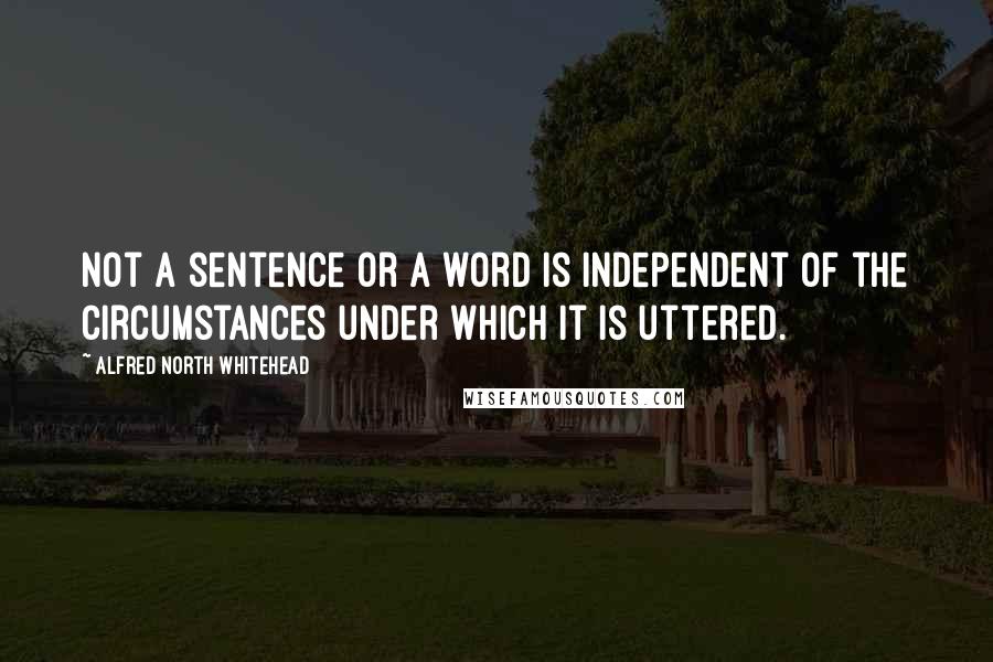 Alfred North Whitehead Quotes: Not a sentence or a word is independent of the circumstances under which it is uttered.