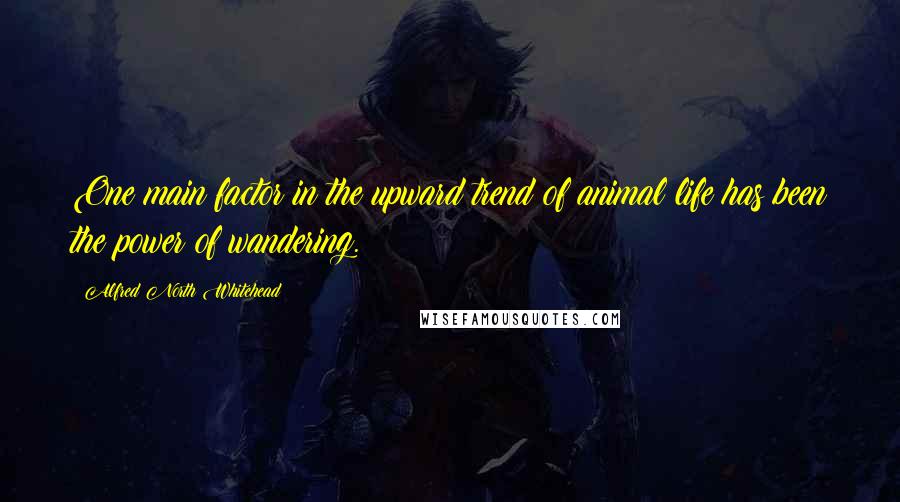 Alfred North Whitehead Quotes: One main factor in the upward trend of animal life has been the power of wandering.