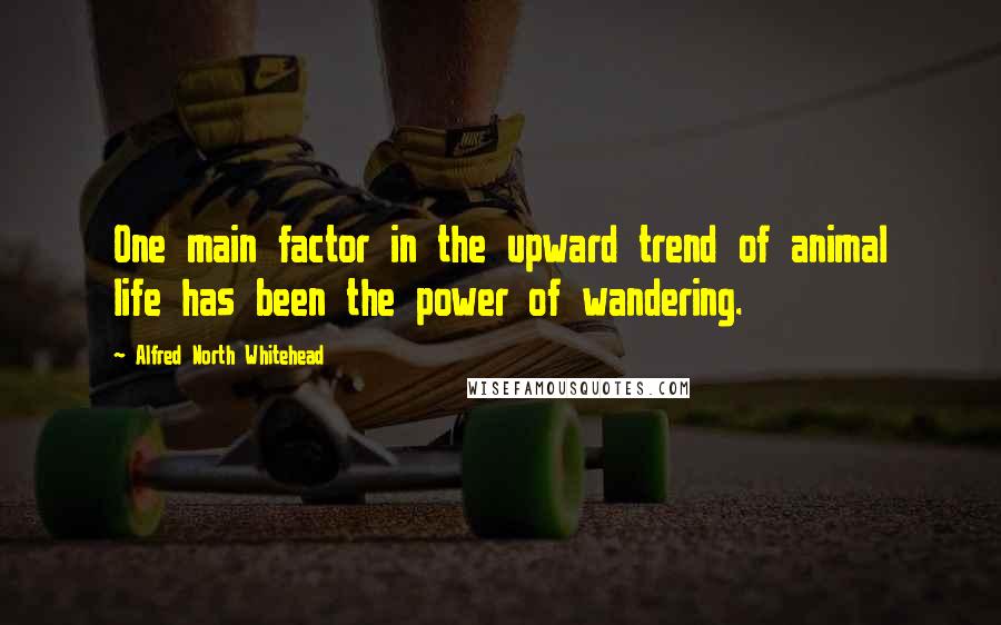 Alfred North Whitehead Quotes: One main factor in the upward trend of animal life has been the power of wandering.