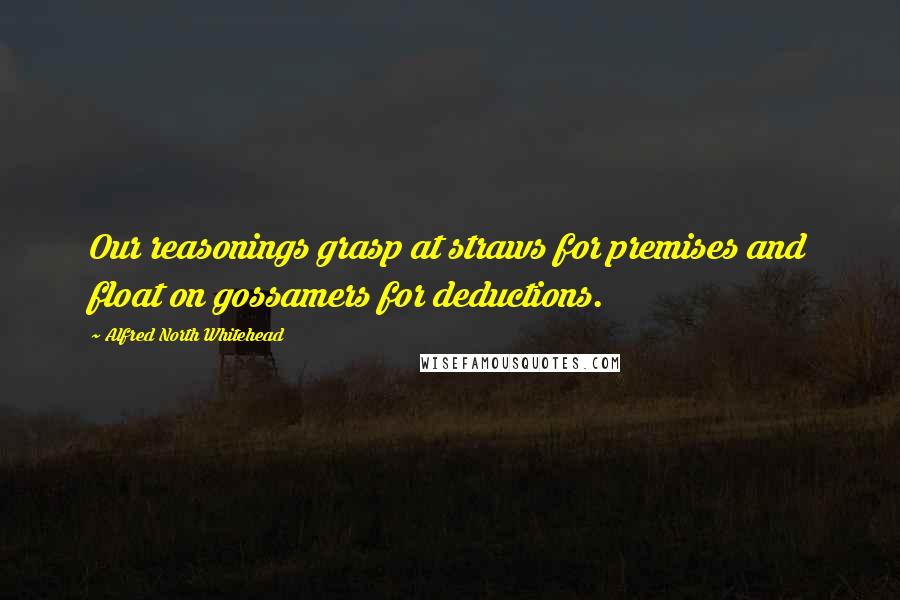 Alfred North Whitehead Quotes: Our reasonings grasp at straws for premises and float on gossamers for deductions.