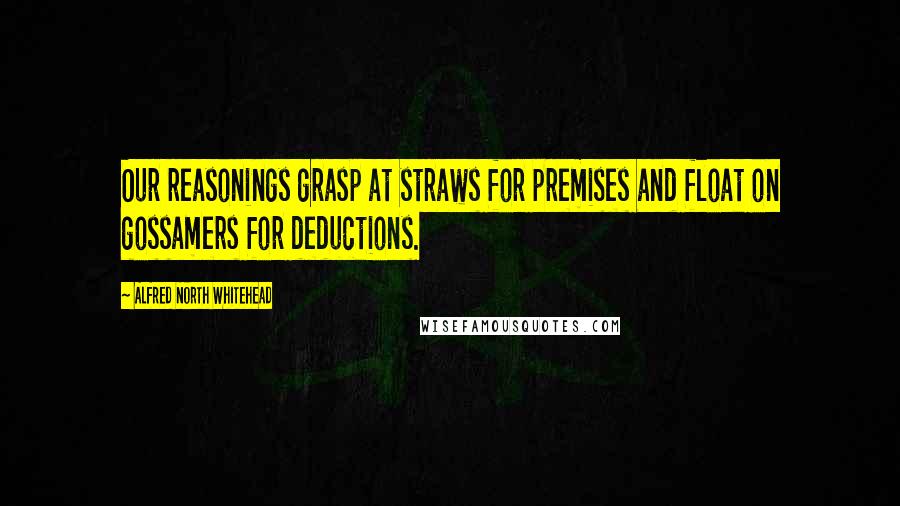 Alfred North Whitehead Quotes: Our reasonings grasp at straws for premises and float on gossamers for deductions.