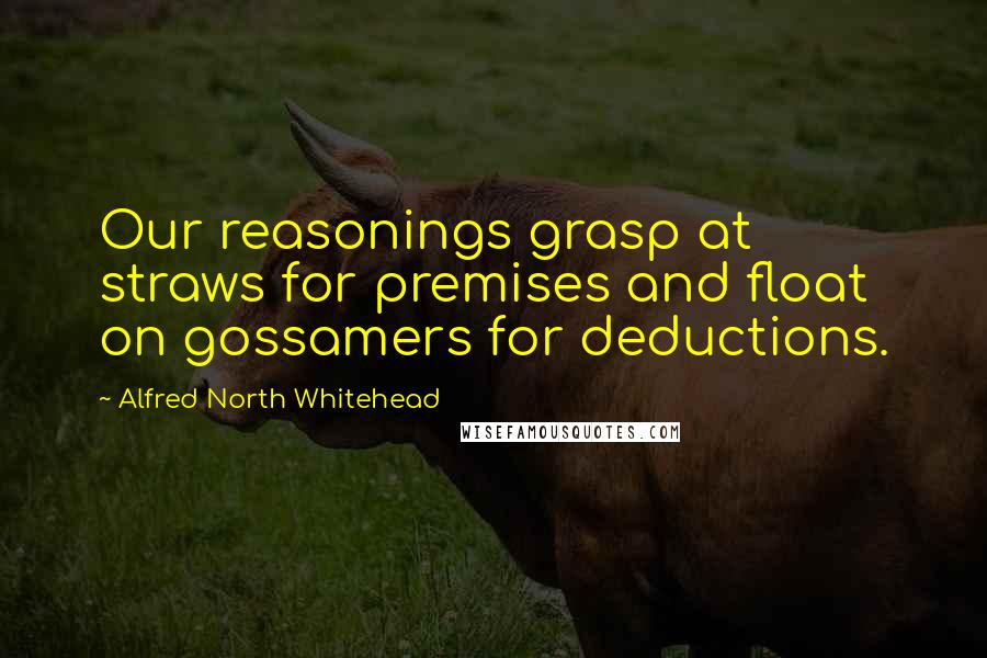 Alfred North Whitehead Quotes: Our reasonings grasp at straws for premises and float on gossamers for deductions.