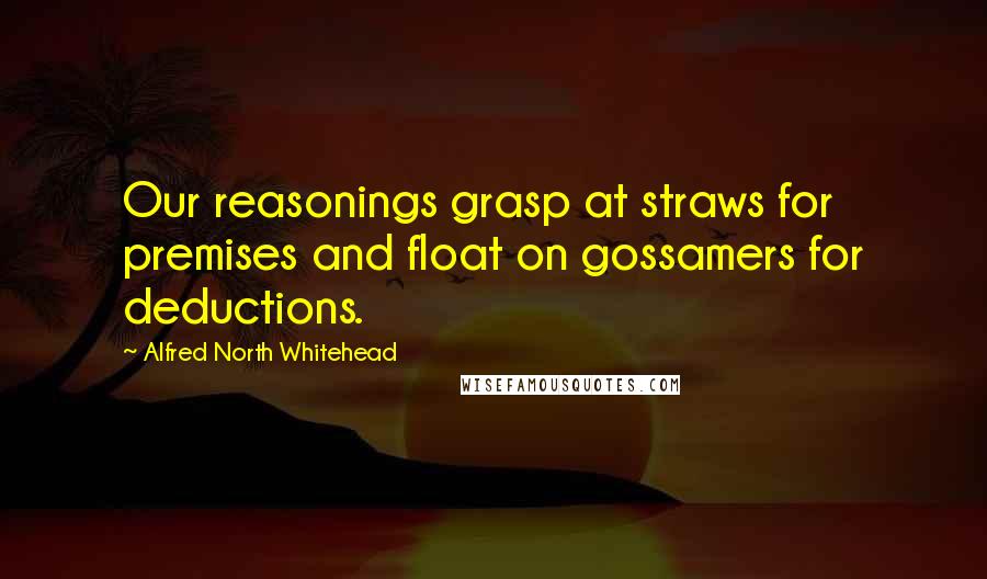 Alfred North Whitehead Quotes: Our reasonings grasp at straws for premises and float on gossamers for deductions.