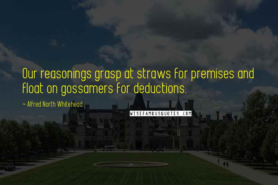 Alfred North Whitehead Quotes: Our reasonings grasp at straws for premises and float on gossamers for deductions.