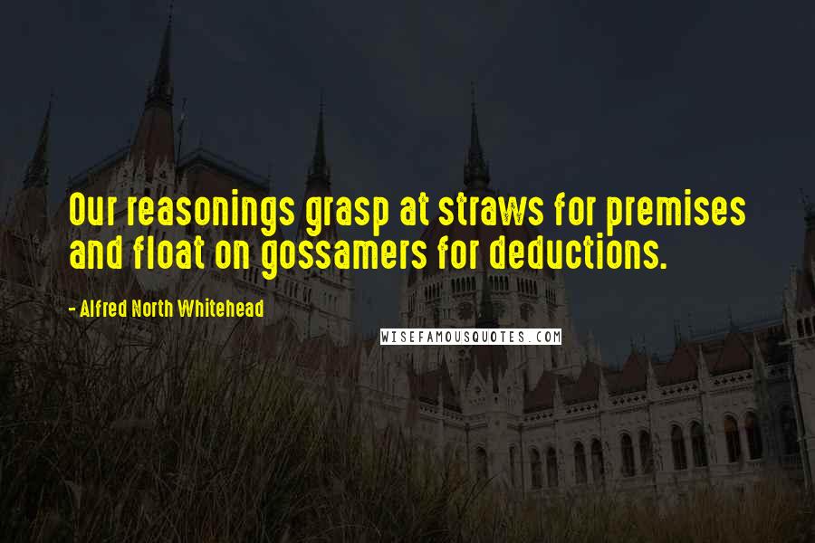 Alfred North Whitehead Quotes: Our reasonings grasp at straws for premises and float on gossamers for deductions.