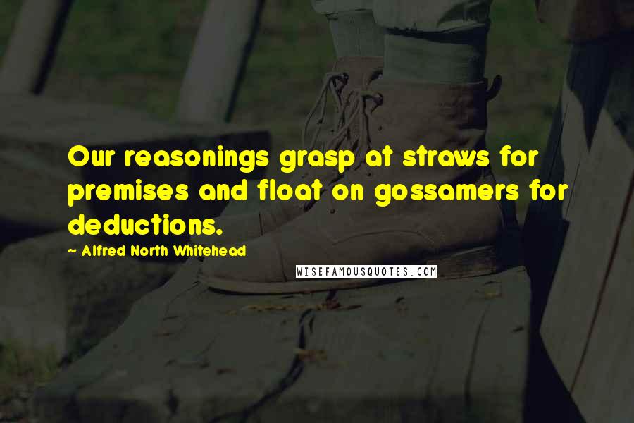 Alfred North Whitehead Quotes: Our reasonings grasp at straws for premises and float on gossamers for deductions.