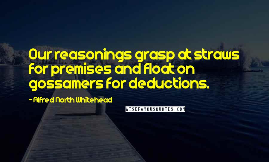 Alfred North Whitehead Quotes: Our reasonings grasp at straws for premises and float on gossamers for deductions.