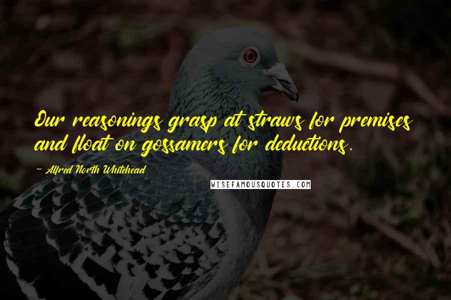 Alfred North Whitehead Quotes: Our reasonings grasp at straws for premises and float on gossamers for deductions.