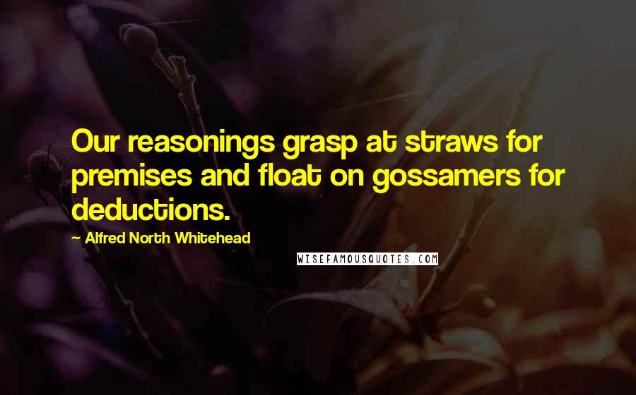 Alfred North Whitehead Quotes: Our reasonings grasp at straws for premises and float on gossamers for deductions.