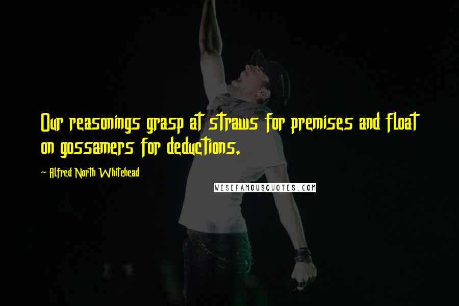 Alfred North Whitehead Quotes: Our reasonings grasp at straws for premises and float on gossamers for deductions.