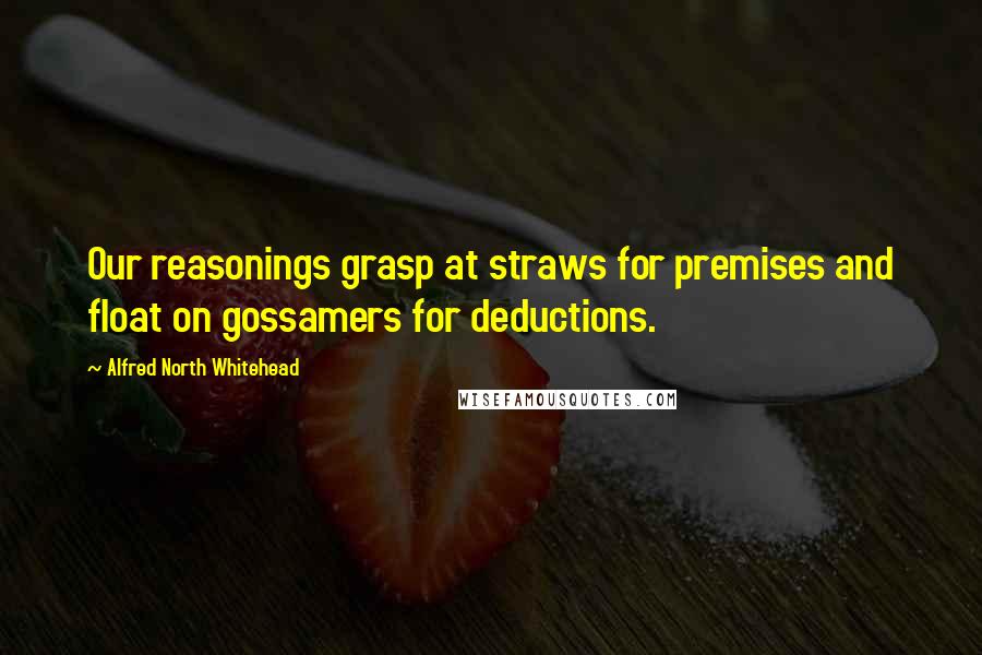 Alfred North Whitehead Quotes: Our reasonings grasp at straws for premises and float on gossamers for deductions.