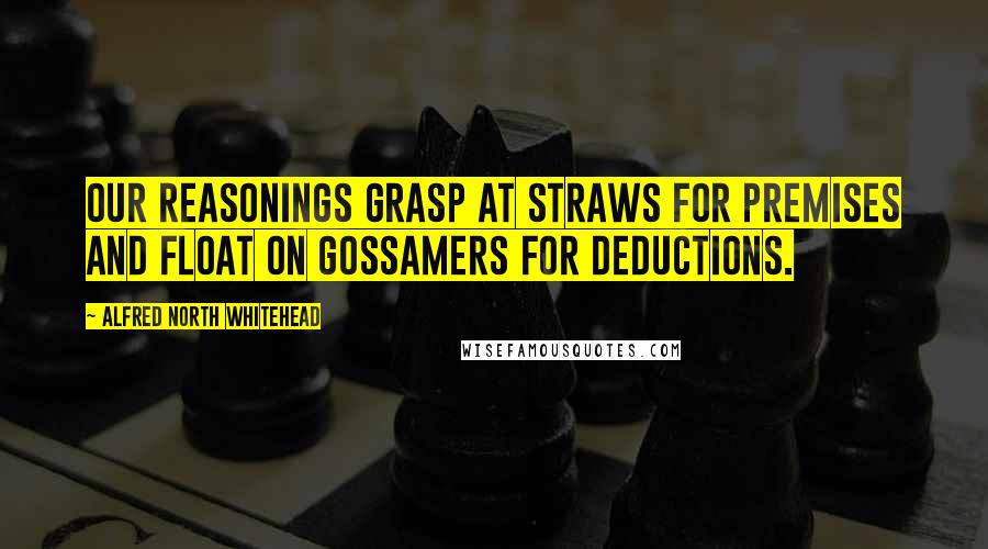 Alfred North Whitehead Quotes: Our reasonings grasp at straws for premises and float on gossamers for deductions.