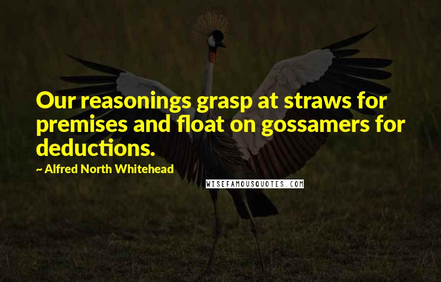 Alfred North Whitehead Quotes: Our reasonings grasp at straws for premises and float on gossamers for deductions.