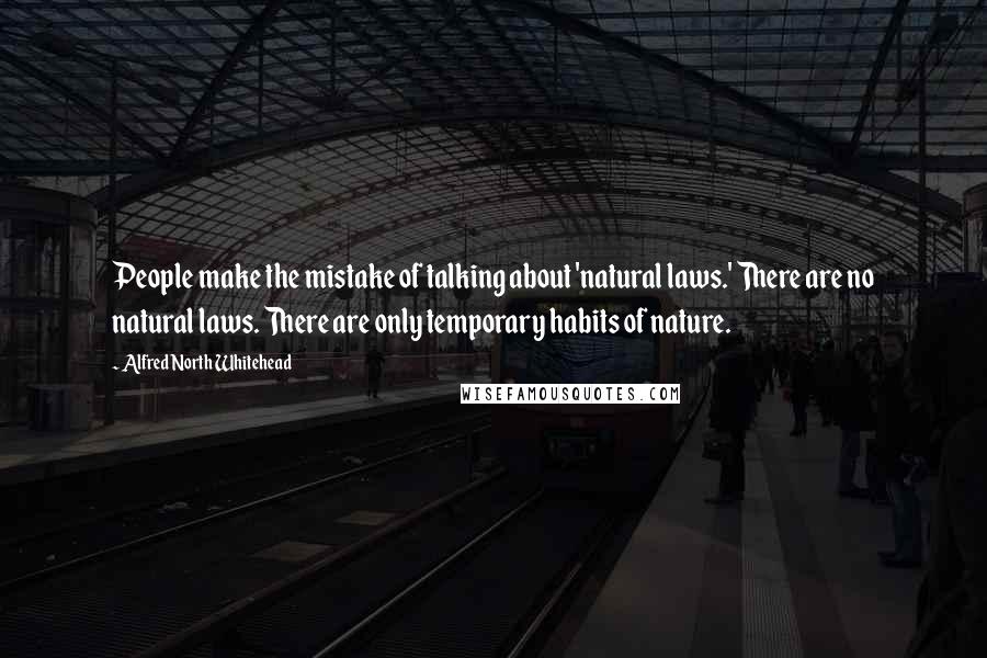Alfred North Whitehead Quotes: People make the mistake of talking about 'natural laws.' There are no natural laws. There are only temporary habits of nature.
