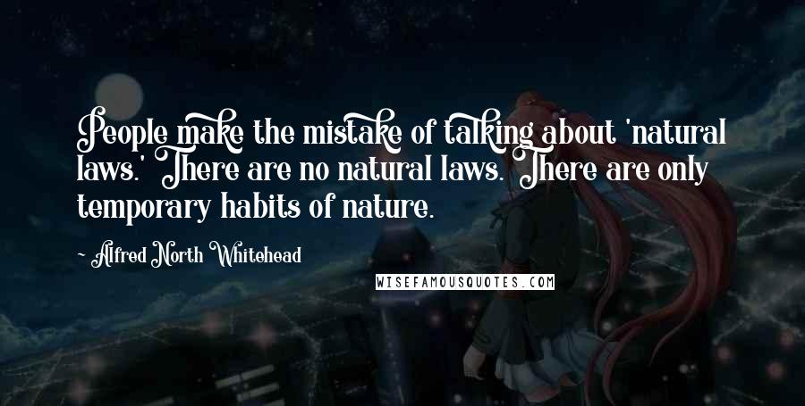 Alfred North Whitehead Quotes: People make the mistake of talking about 'natural laws.' There are no natural laws. There are only temporary habits of nature.