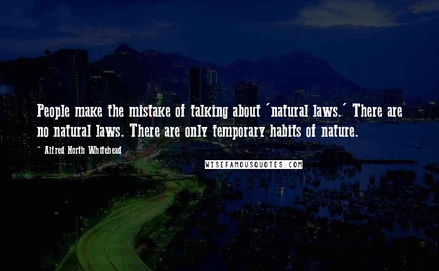Alfred North Whitehead Quotes: People make the mistake of talking about 'natural laws.' There are no natural laws. There are only temporary habits of nature.