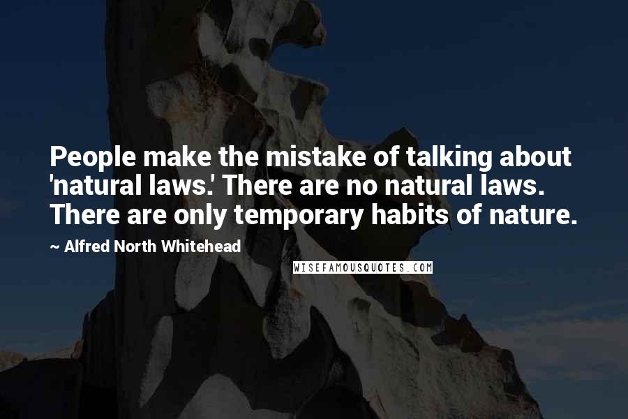 Alfred North Whitehead Quotes: People make the mistake of talking about 'natural laws.' There are no natural laws. There are only temporary habits of nature.