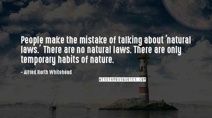 Alfred North Whitehead Quotes: People make the mistake of talking about 'natural laws.' There are no natural laws. There are only temporary habits of nature.