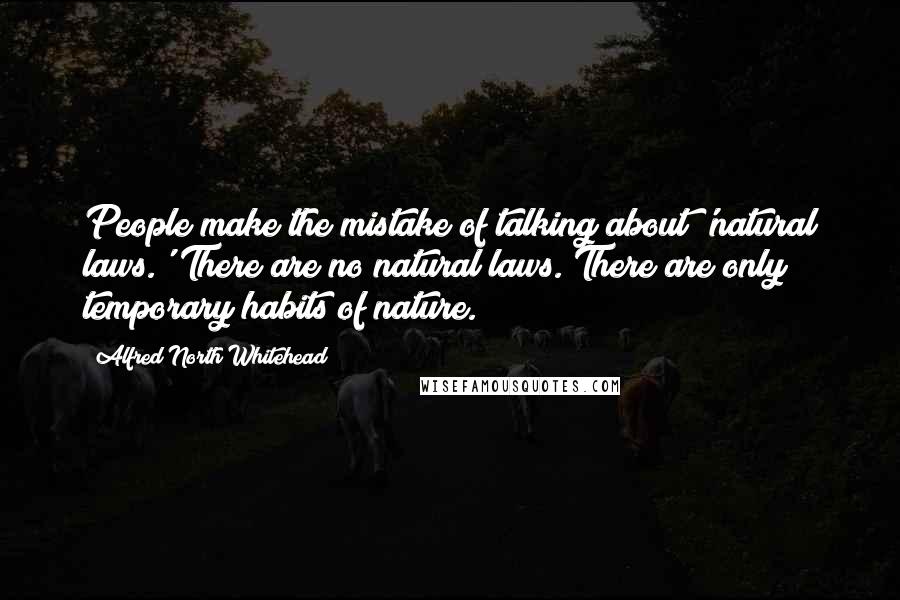 Alfred North Whitehead Quotes: People make the mistake of talking about 'natural laws.' There are no natural laws. There are only temporary habits of nature.