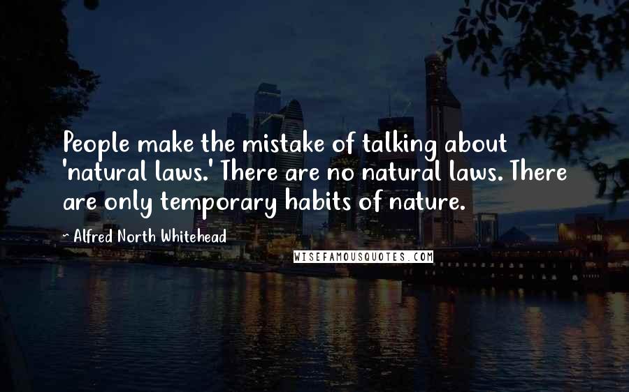 Alfred North Whitehead Quotes: People make the mistake of talking about 'natural laws.' There are no natural laws. There are only temporary habits of nature.