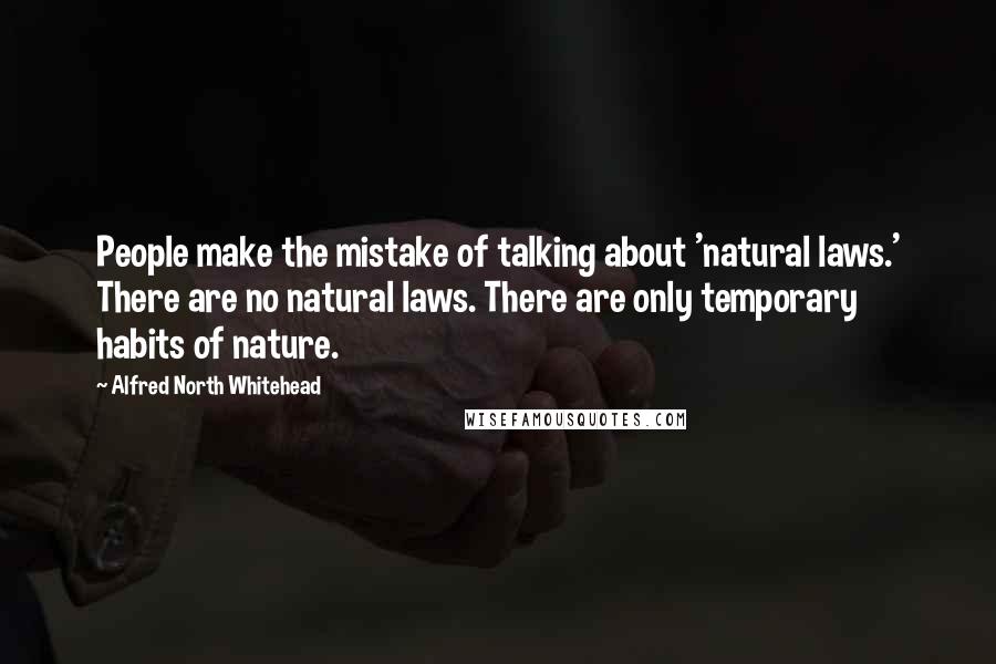 Alfred North Whitehead Quotes: People make the mistake of talking about 'natural laws.' There are no natural laws. There are only temporary habits of nature.