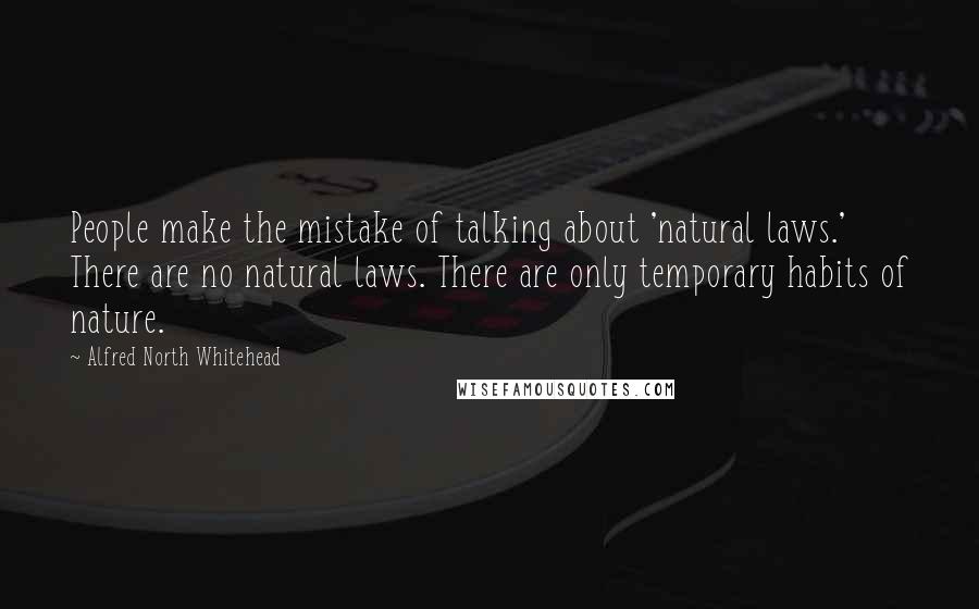 Alfred North Whitehead Quotes: People make the mistake of talking about 'natural laws.' There are no natural laws. There are only temporary habits of nature.